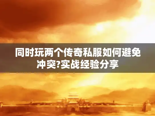 同时玩两个传奇私服如何避免冲突?实战经验分享