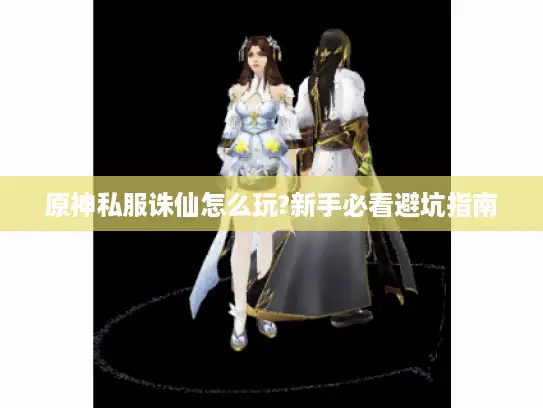 原神私服诛仙怎么玩?新手必看避坑指南 原神私服诛仙怎么玩?新手必看避坑指南