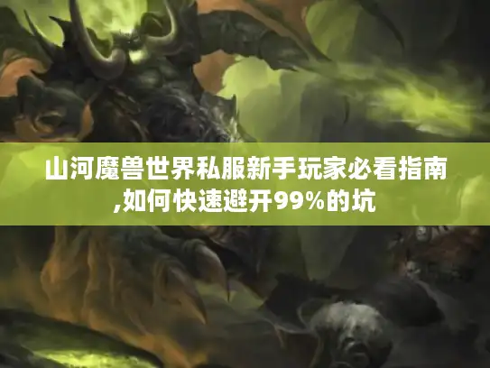 山河魔兽世界私服新手玩家必看指南,如何快速避开99%的坑