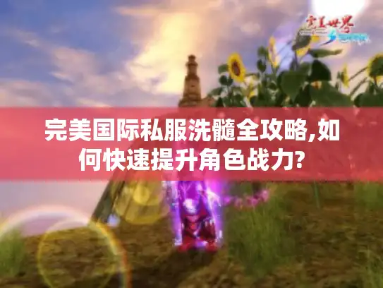 完美国际私服洗髓全攻略,如何快速提升角色战力?