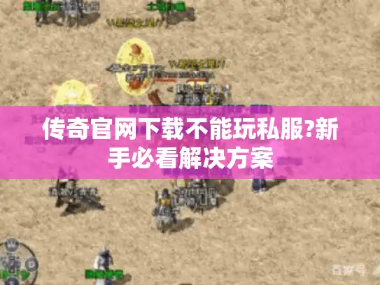 传奇官网下载不能玩私服?新手必看解决方案