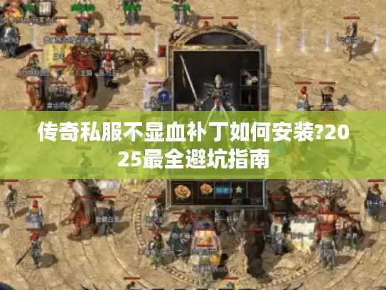传奇私服不显血补丁如何安装?2025最全避坑指南