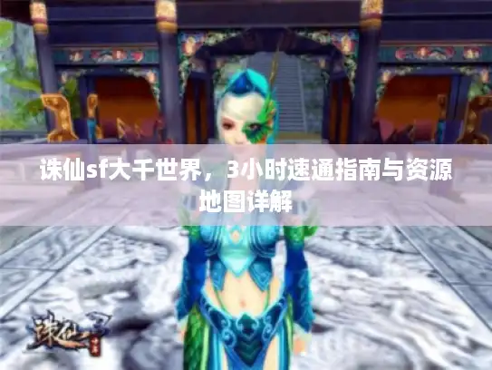 诛仙sf大千世界，3小时速通指南与资源地图详解