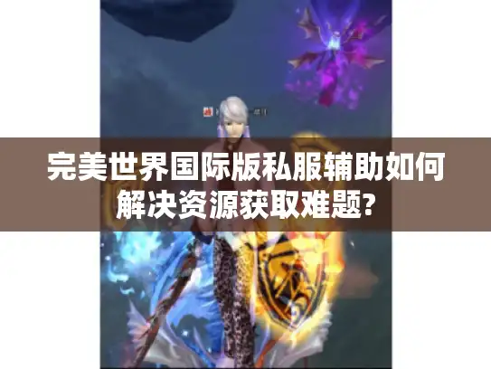 完美世界国际版私服辅助如何解决资源获取难题?