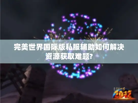 完美世界国际版私服辅助如何解决资源获取难题?