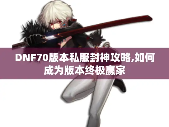 DNF70版本私服封神攻略,如何成为版本终极赢家