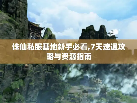 诛仙私服基地新手必看,7天速通攻略与资源指南 诛仙私服基地新手必看,7天速通攻略与资源指南