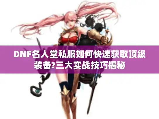 DNF名人堂私服如何快速获取顶级装备?三大实战技巧揭秘 DNF名人堂私服如何快速获取顶级装备?三大实战技巧揭秘