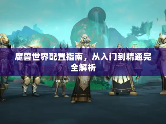 魔兽世界配置指南，从入门到精通完全解析