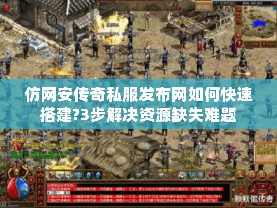 仿网安传奇私服发布网如何快速搭建?3步解决资源缺失难题 仿网安传奇私服发布网如何快速搭建?3步解决资源缺失难题