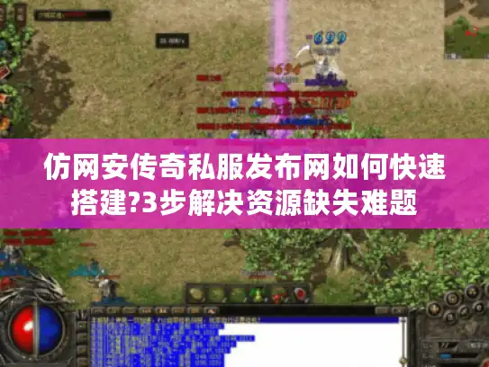 仿网安传奇私服发布网如何快速搭建?3步解决资源缺失难题 仿网安传奇私服发布网如何快速搭建?3步解决资源缺失难题