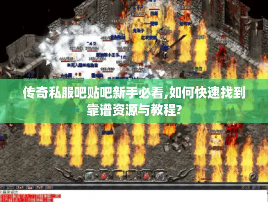 传奇私服吧贴吧新手必看,如何快速找到靠谱资源与教程? 传奇私服吧贴吧新手必看,如何快速找到靠谱资源与教程?