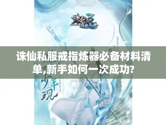 诛仙私服戒指炼器必备材料清单,新手如何一次成功?