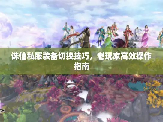 诛仙私服装备切换技巧，老玩家高效操作指南