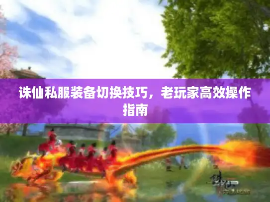 诛仙私服装备切换技巧，老玩家高效操作指南