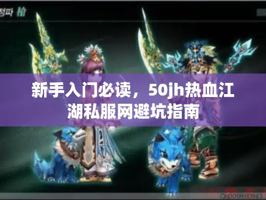 新手入门必读，50jh热血江湖私服网避坑指南