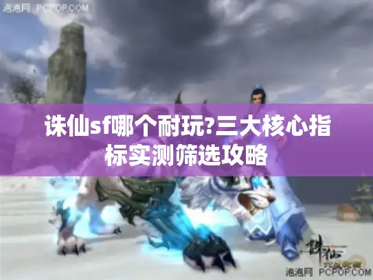 诛仙sf哪个耐玩?三大核心指标实测筛选攻略 诛仙sf哪个耐玩?三大核心指标实测筛选攻略
