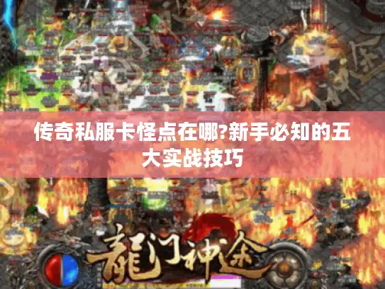 传奇私服卡怪点在哪?新手必知的五大实战技巧