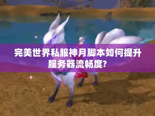 完美世界私服神月脚本如何提升服务器流畅度?
