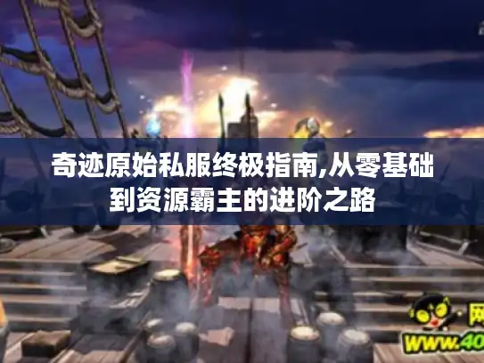 奇迹原始私服终极指南,从零基础到资源霸主的进阶之路