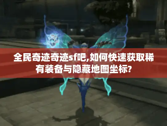 全民奇迹奇迹sf吧,如何快速获取稀有装备与隐藏地图坐标?
