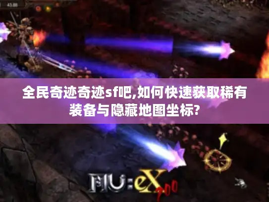 全民奇迹奇迹sf吧,如何快速获取稀有装备与隐藏地图坐标?