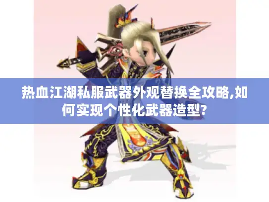热血江湖私服武器外观替换全攻略,如何实现个性化武器造型?