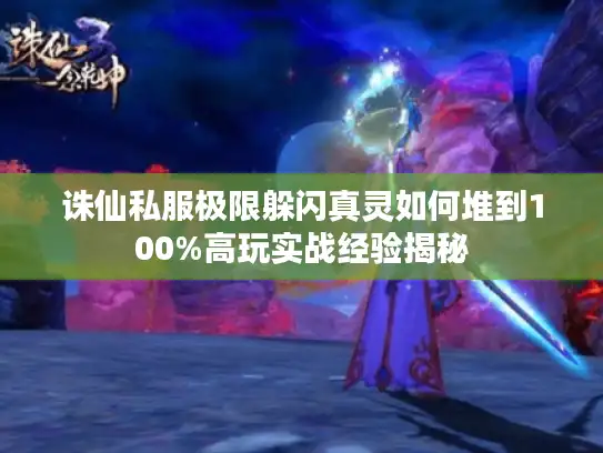 诛仙私服极限躲闪真灵如何堆到100%高玩实战经验揭秘