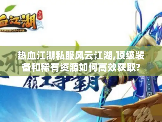 热血江湖私服风云江湖,顶级装备和稀有资源如何高效获取? 热血江湖私服风云江湖,顶级装备和稀有资源如何高效获取?