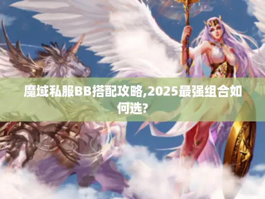 魔域私服BB搭配攻略,2025最强组合如何选?