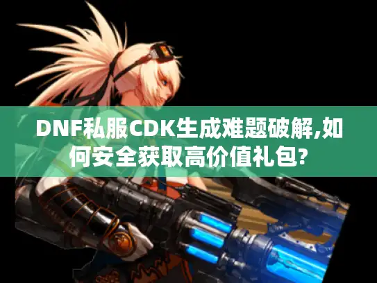 DNF私服CDK生成难题破解,如何安全获取高价值礼包?