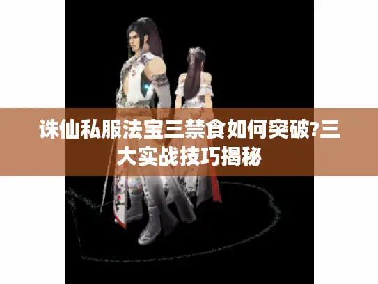 诛仙私服法宝三禁食如何突破?三大实战技巧揭秘 诛仙私服法宝三禁食如何突破?三大实战技巧揭秘