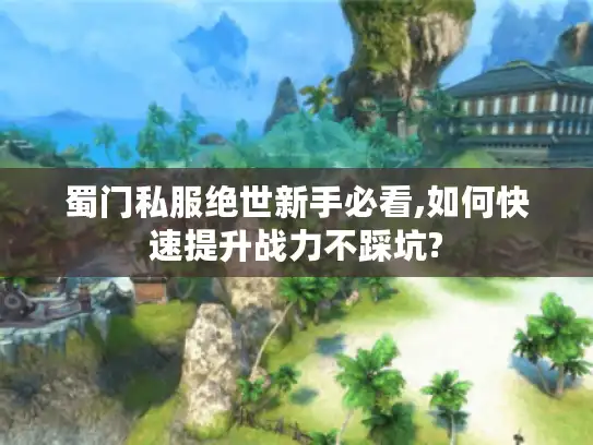 蜀门私服绝世新手必看,如何快速提升战力不踩坑?