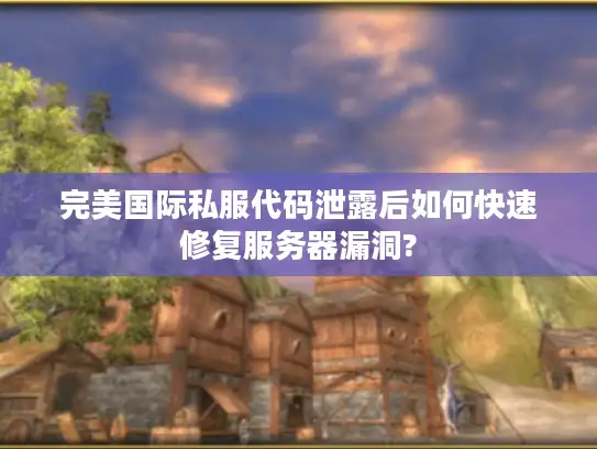 完美国际私服代码泄露后如何快速修复服务器漏洞?