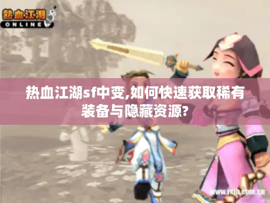 热血江湖sf中变,如何快速获取稀有装备与隐藏资源?