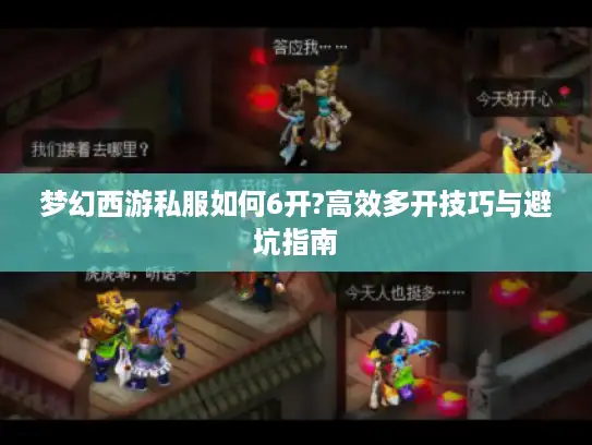 梦幻西游私服如何6开?高效多开技巧与避坑指南 梦幻西游私服如何6开?高效多开技巧与避坑指南