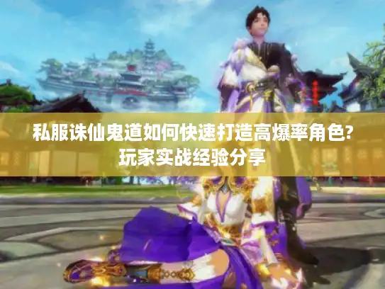 私服诛仙鬼道如何快速打造高爆率角色?玩家实战经验分享