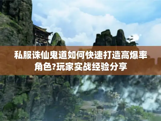 私服诛仙鬼道如何快速打造高爆率角色?玩家实战经验分享