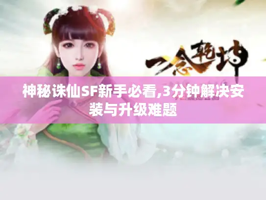 神秘诛仙SF新手必看,3分钟解决安装与升级难题