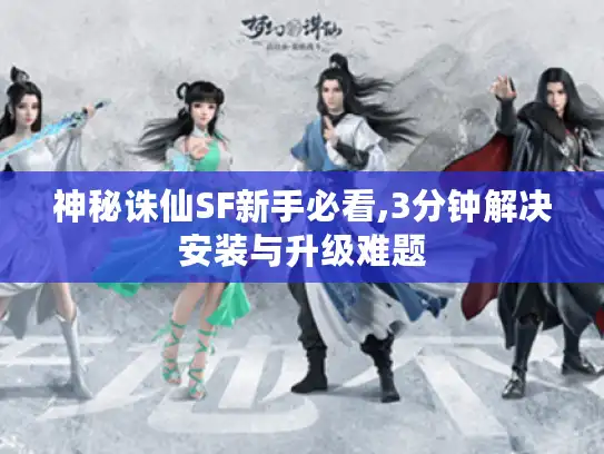 神秘诛仙SF新手必看,3分钟解决安装与升级难题