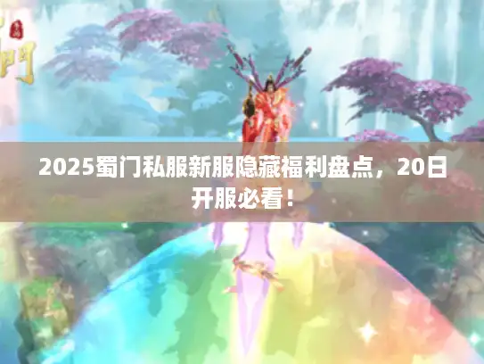 2025蜀门私服新服隐藏福利盘点，20日开服必看！
