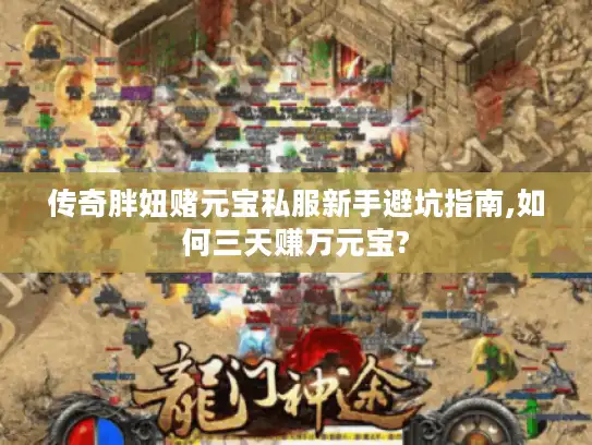 传奇胖妞赌元宝私服新手避坑指南,如何三天赚万元宝?