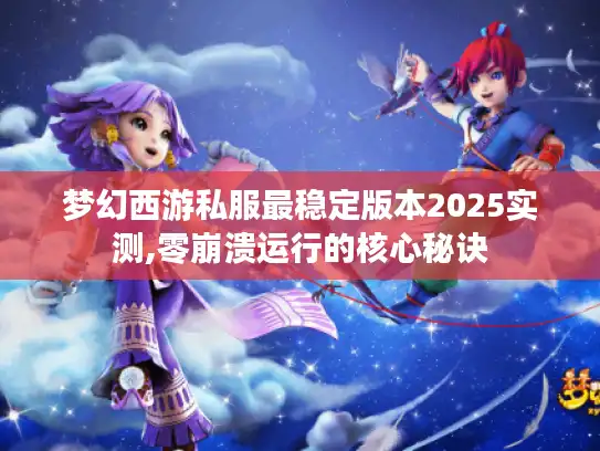 梦幻西游私服最稳定版本2025实测,零崩溃运行的核心秘诀