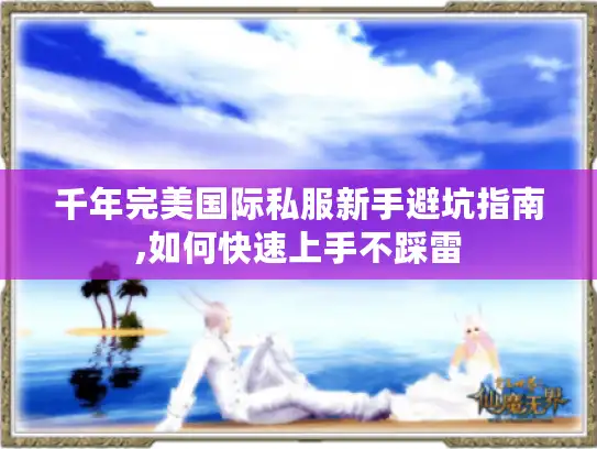 千年完美国际私服新手避坑指南,如何快速上手不踩雷