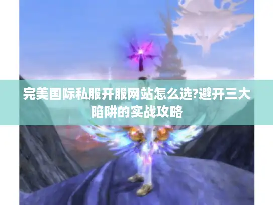 完美国际私服开服网站怎么选?避开三大陷阱的实战攻略 完美国际私服开服网站怎么选?避开三大陷阱的实战攻略