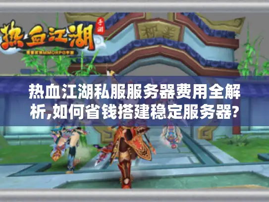 热血江湖私服服务器费用全解析,如何省钱搭建稳定服务器?
