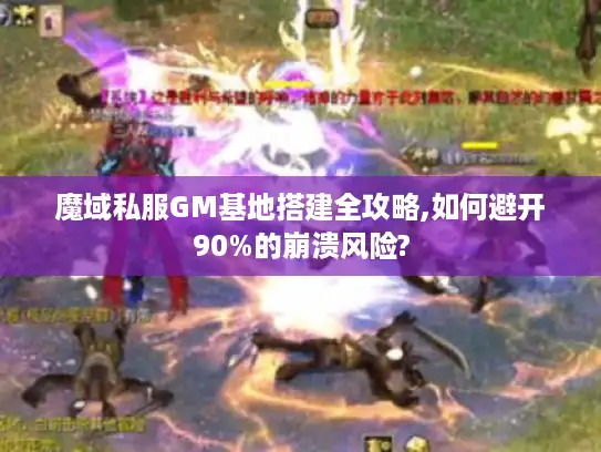 魔域私服GM基地搭建全攻略,如何避开90%的崩溃风险?