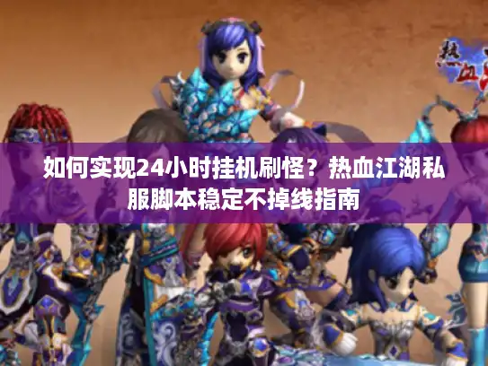 如何实现24小时挂机刷怪？热血江湖私服脚本稳定不掉线指南