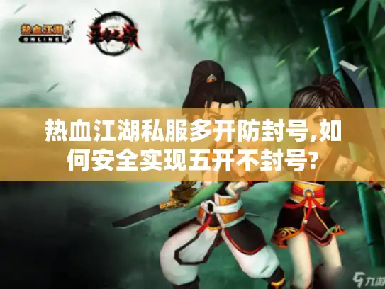 热血江湖私服多开防封号,如何安全实现五开不封号?