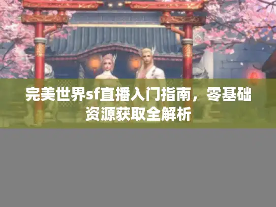 完美世界sf直播入门指南，零基础资源获取全解析